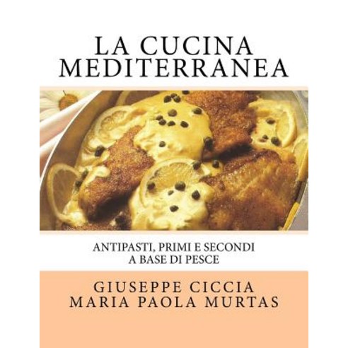 La Cucina Mediterranea: Antipasti Primi E Secondi a Basa Di Pesce Paperback, Createspace Independent Publishing Platform
