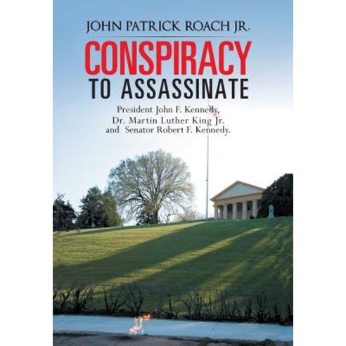 Conspiracy to Assassinate President John F. Kennedy Dr. Martin Luther King Jr. and Senator Robert F. Kennedy. Hardcover, Authorhouse