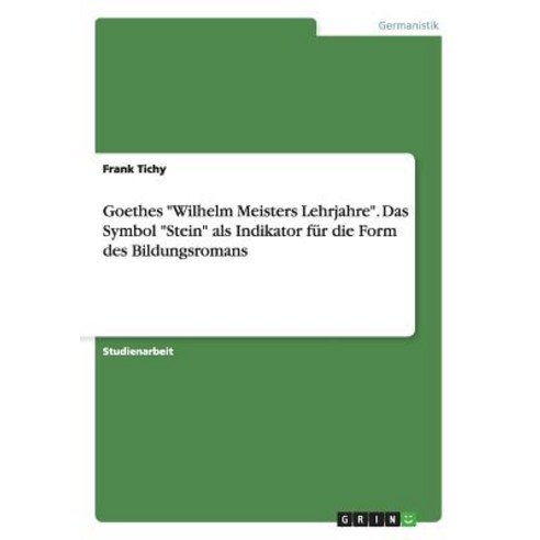 Goethes "Wilhelm Meisters Lehrjahre." Das Symbol "Stein" ALS Indikator Fur Die Form Des Bildungsromans Paperback, Grin Publishing