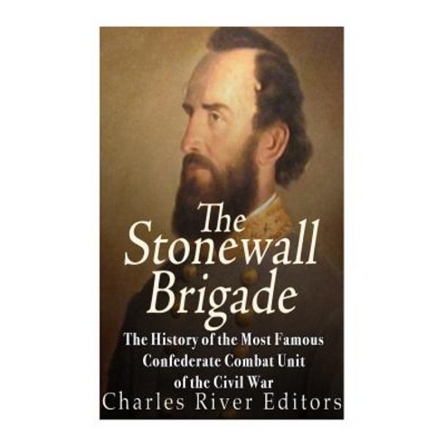 The Stonewall Brigade: The History of the Most Famous Confederate Combat Unit of the Civil War Paperback, Createspace Independent Publishing Platform