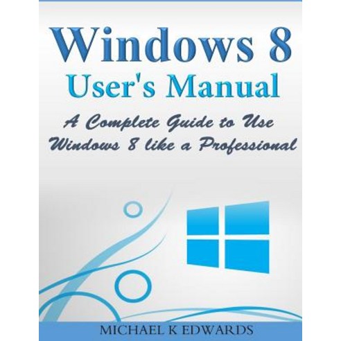 Windows 8 User?s Manual: A Complete Guide to Use Windows 8 Like a Professional Paperback, Createspace Independent Publishing Platform