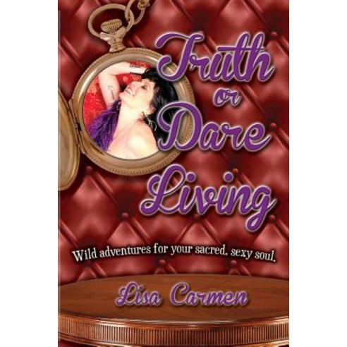 Truth or Dare Living: Wild Adventures for Your Sacred Sexy Soul Paperback, Createspace