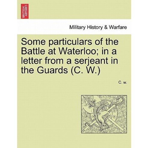 Some Particulars of the Battle at Waterloo; In a Letter from a Serjeant in the Guards (C. W.) Paperback, British Library, Historical Print Editions