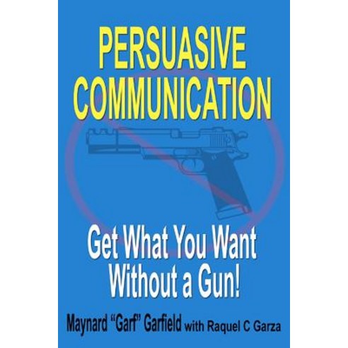 Persuasive Communication: Get What You Want Without a Gun! Paperback, Createspace Independent Publishing Platform