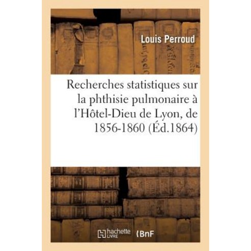 Recherches Statistiques Sur La Phthisie Pulmonaire A L''Hotel-Dieu de Lyon Pendant Les Annees 1856 Paperback, Hachette Livre Bnf