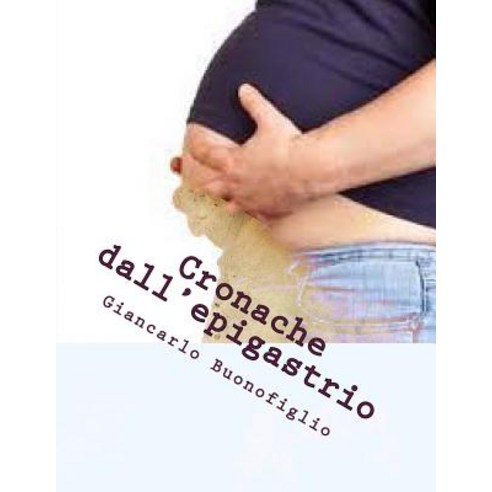 Cronache Dall''epigastrio: Memorie Dalla Pancia Paperback, Createspace Independent Publishing Platform