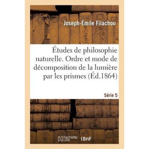 Etudes de Philosophie Naturelle. de L''Ordre Et Du Mode de Decomposition de La Lumiere Serie 5 Paperback, Hachette Livre Bnf