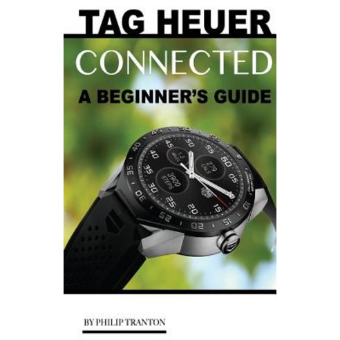 Tag Heuer Connected: A Beginner''s Guide Paperback, Createspace Independent Publishing Platform