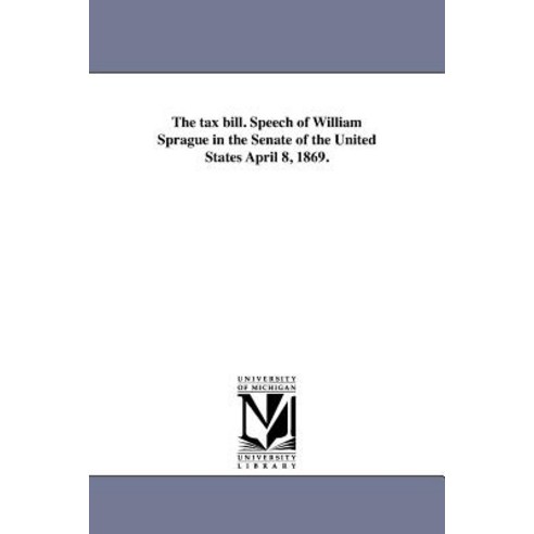 The Tax Bill. Speech of William Sprague in the Senate of the United States April 8 1869. Paperback, University of Michigan Library
