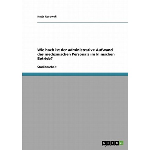Wie Hoch Ist Der Administrative Aufwand Des Medizinischen Personals Im Klinischen Betrieb? Paperback, Grin Publishing