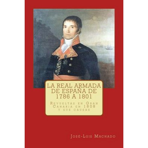 La Real Armada de Espana de 1786 a 1801.: Revueltas En Gran Canaria En 1808 y Sus Causas Paperback, Createspace Independent Publishing Platform