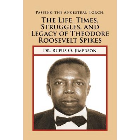 Passing the Ancestral Torch: The Life Times Struggles and Legacy of Theodore Roosevelt Spikes Paperback, Xlibris Corporation