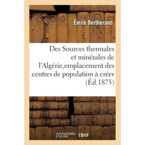 Des Sources Thermales Et Minerales de L''Algerie Au Point de Vue de L''Emplacement: Des Centres de Population a Creer Paperback, Hachette Livre Bnf