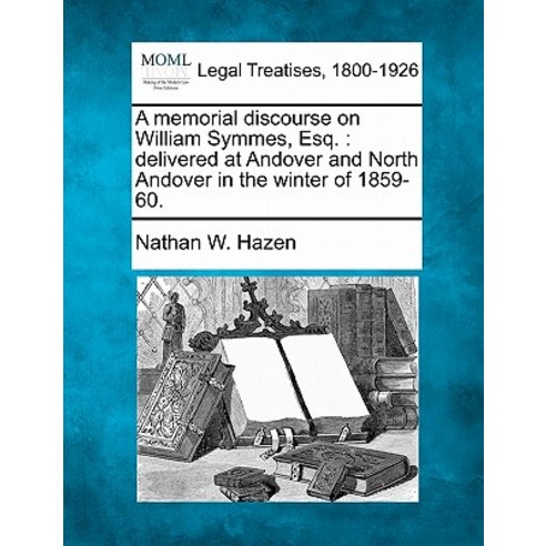 A Memorial Discourse on William Symmes Esq.: Delivered at Andover and North Andover in the Winter of 1859-60. Paperback, Gale, Making of Modern Law