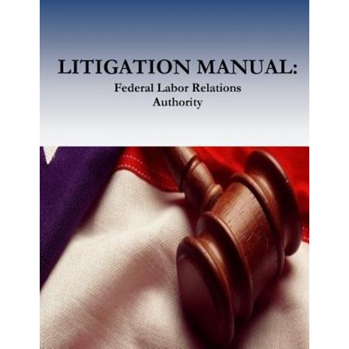 Litigation Manual: Federal Labor Relations Authority Paperback, Createspace Independent Publishing Platform