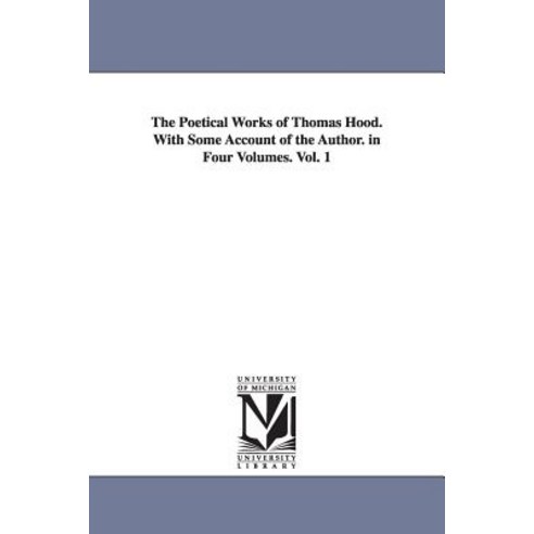 The Poetical Works of Thomas Hood. with Some Account of the Author. in Four Volumes. Vol. 1 Paperback, University of Michigan Library