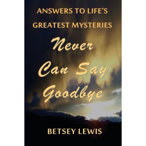 Never Can Say Goodbye: Answers to Life''s Greatest Mysteries Paperback, Createspace Independent Publishing Platform