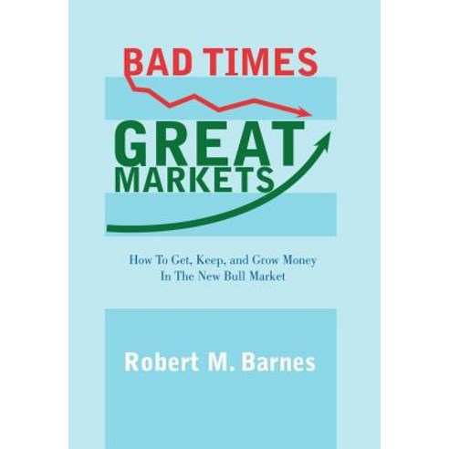 Bad Times Great Markets: How to Get Keep and Grow Money in the New Bull Market Hardcover, Authorhouse