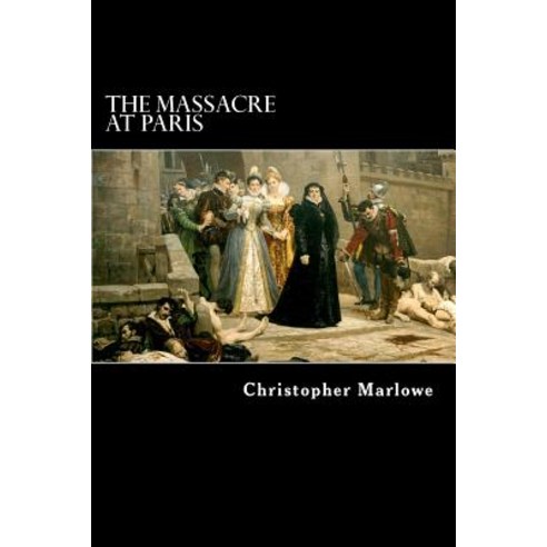 The Massacre at Paris: With the Death of the Duke of Guise Paperback, Createspace Independent Publishing Platform