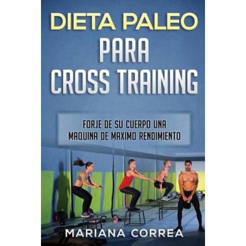 Dieta Paleo Para Cross Training: Forje de Su Cuerpo Una Maquina de Maximo Rendimiento Paperback, Createspace Independent Publishing Platform