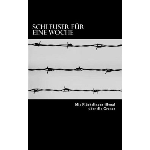 Schleuser Fur Eine Woche: Mit Fluchtlingen Illegal Uber Die Grenze Paperback, Createspace Independent Publishing Platform