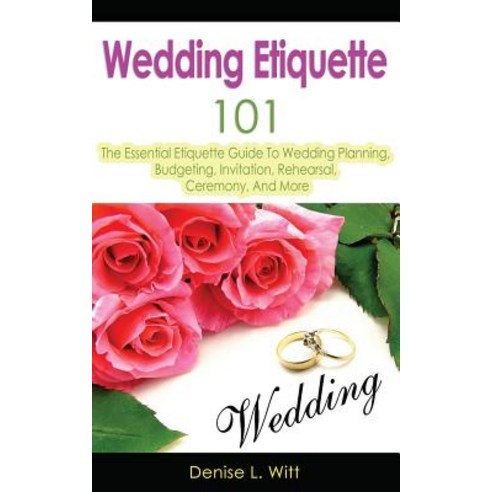 Wedding Etiquette 101: The Essential Etiquette Guide to Wedding Planning Budgeting Invitation Rehearsal Ceremony and More Paperback, Createspace