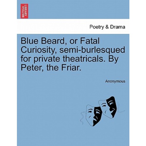 Blue Beard or Fatal Curiosity Semi-Burlesqued for Private Theatricals. by Peter the Friar. Paperback, British Library, Historical Print Editions