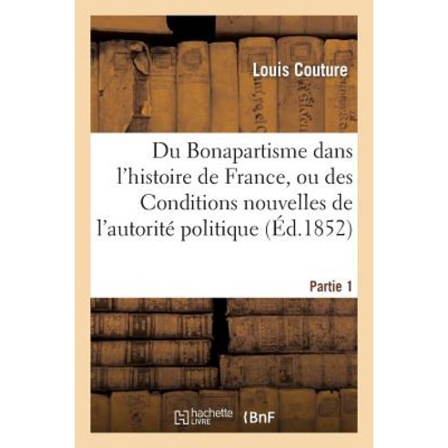 Du Bonapartisme Dans L''Histoire de France Ou Des Conditions Nouvelles: de L''Autorite Politique. 1e Partie Paperback, Hachette Livre - Bnf