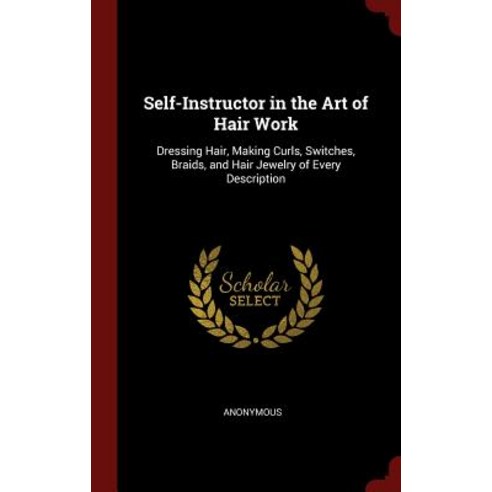 Self-Instructor in the Art of Hair Work: Dressing Hair Making Curls Switches Braids and Hair Jewelry of Every Description Hardcover, Andesite Press