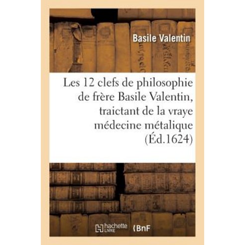 Les Douze Clefs de Philosophie de Frere Basile Valentin Traictant de la Vraye Medecine Metalique Paperback, Hachette Livre - Bnf