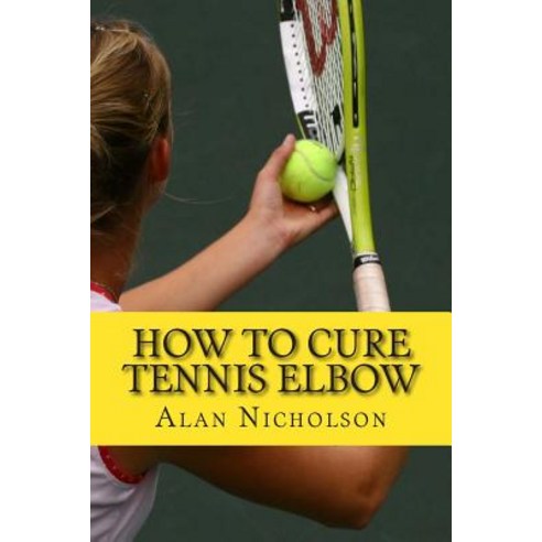 How to Cure Tennis Elbow: The Definitive Guide for the Treatment of Tennis Elbow Paperback, Createspace Independent Publishing Platform