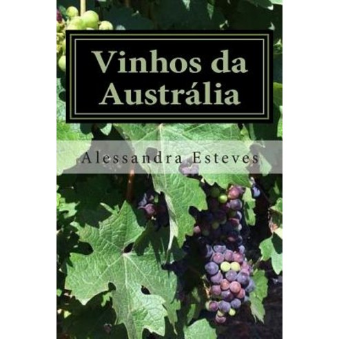 Vinhos Da Australia: O Guia Definitivo Para Voce Entender OS Vinhos Australianos Paperback, Createspace Independent Publishing Platform