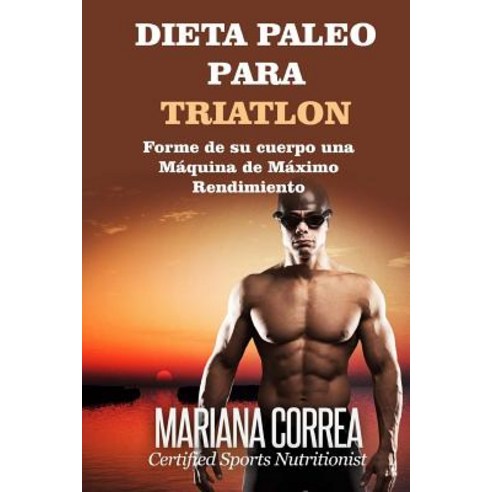 Dieta Paleo Para Triatlon: Forme de Su Cuerpo Una Maquina de Maximo Rendimiento Paperback, Createspace Independent Publishing Platform