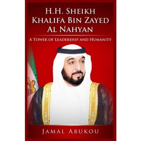 H.H. Sheikh Khalifa Bin Zayed Al Nahyan: A Tower of Leadership and Humanity Paperback, Createspace Independent Publishing Platform