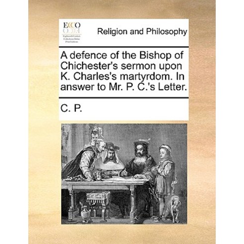 A Defence of the Bishop of Chichester''s Sermon Upon K. Charles''s Martyrdom. in Answer to Mr. P. C.''s Letter. Paperback, Gale Ecco, Print Editions