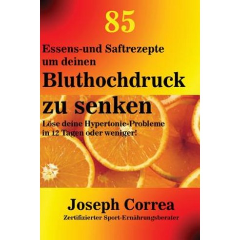 85 Essens-Und Saftrezepte Um Deinen Bluthochdruck Zu Senken: Lose Deine Hypertonie-Probleme in 12 Tagen Oder Weniger! Paperback, Finibi Inc