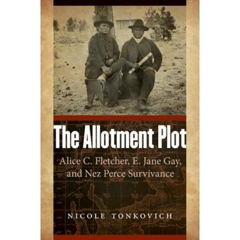 The Allotment Plot: Alice C. Fletcher E. Jane Gay and Nez Perce Survivance Hardcover, University of Nebraska Press