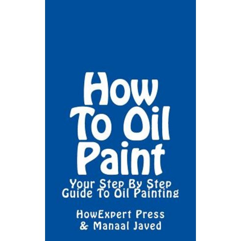 How to Oil Paint: Your Step-By-Step Guide to Oil Painting Paperback, Createspace Independent Publishing Platform