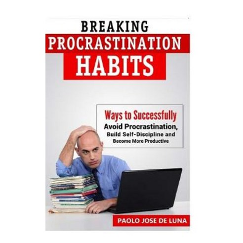 Breaking Procrastination Habits: Ways to Successfully Avoid Procrastination Build Self-Discipline and Become More Productive Paperback, Createspace