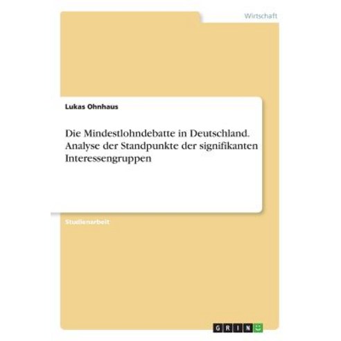 Die Mindestlohndebatte in Deutschland. Analyse Der Standpunkte Der Signifikanten Interessengruppen Paperback, Grin Publishing