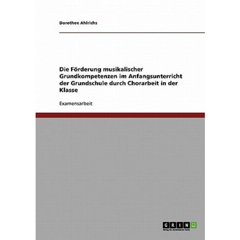 Die Forderung Musikalischer Grundkompetenzen Im Anfangsunterricht Der Grundschule Durch Chorarbeit in Der Klasse Paperback, Grin Publishing