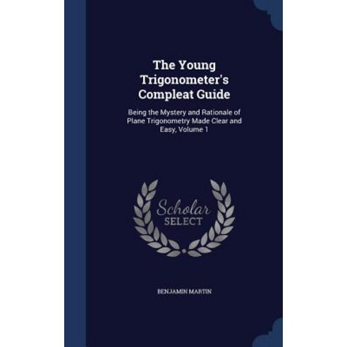 The Young Trigonometer''s Compleat Guide: Being the Mystery and Rationale of Plane Trigonometry Made Clear and Easy Volume 1 Hardcover, Sagwan Press