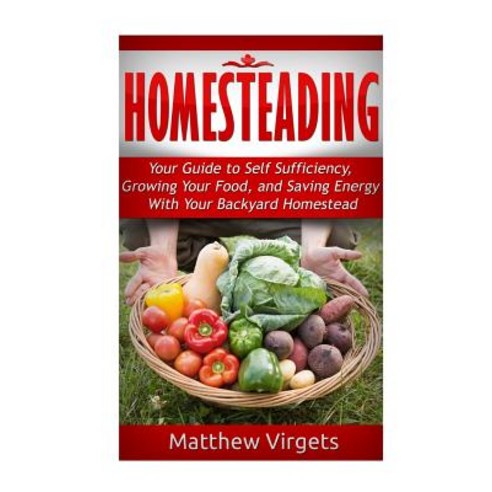 Homesteading: Your Guide to Self Sufficiency Growing Your Food and Saving Ener Paperback, Createspace Independent Publishing Platform