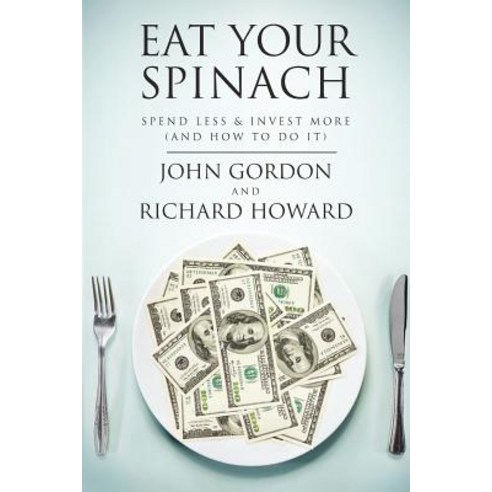 Eat Your Spinach: Spend Less & Invest More (and How to Do It) Paperback, Createspace