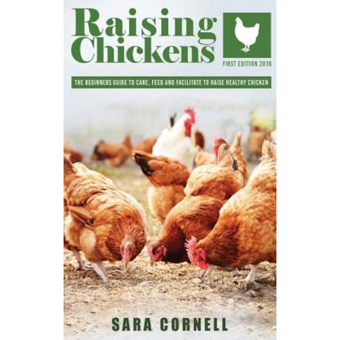 Raising Chickens: The Beginners Guide to Care Feed and Facilitate to Raise Healthy Chickens Paperback, Createspace Independent Publishing Platform