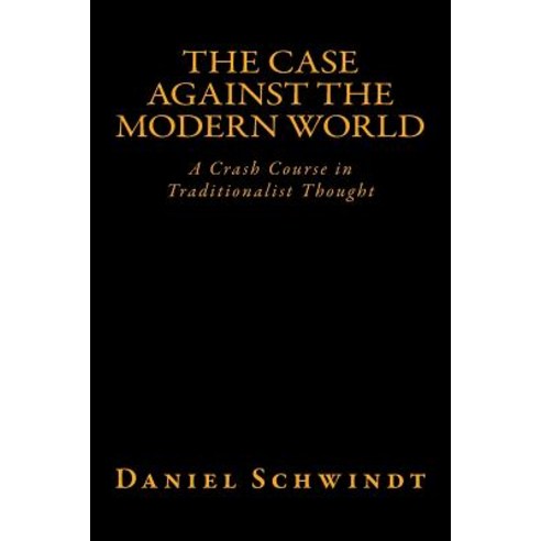The Case Against the Modern World: A Crash Course in Traditionalist Thought Paperback, Createspace Independent Publishing Platform