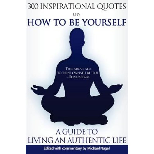How to Be Yourself: 300 Inspirational Quotes a Guide to Living an Authentic Life Paperback, Michael Nagel LLC