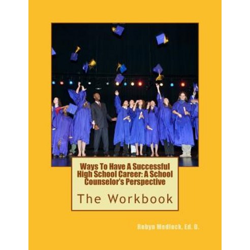 Ways to Have a Successful High School Career: A School Counselor''s Perspective: The Workbook Paperback, Createspace Independent Publishing Platform