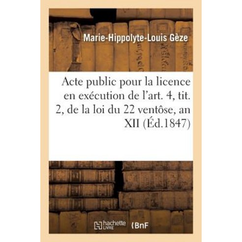 Acte Public Pour La Licence Execution de L''Art. 4 Tit. 2 Loi Du 22 Ventose an XII Janvier 1847 Paperback, Hachette Livre Bnf