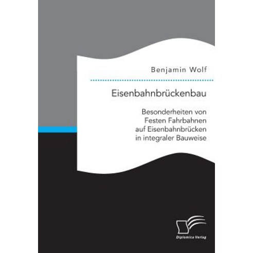 Eisenbahnbruckenbau: Besonderheiten Von Festen Fahrbahnen Auf Eisenbahnbrucken in Integraler Bauweise Paperback, Diplomica Verlag Gmbh